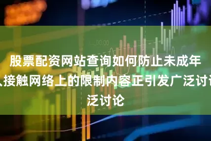 股票配资网站查询如何防止未成年人接触网络上的限制内容正引发广泛讨论