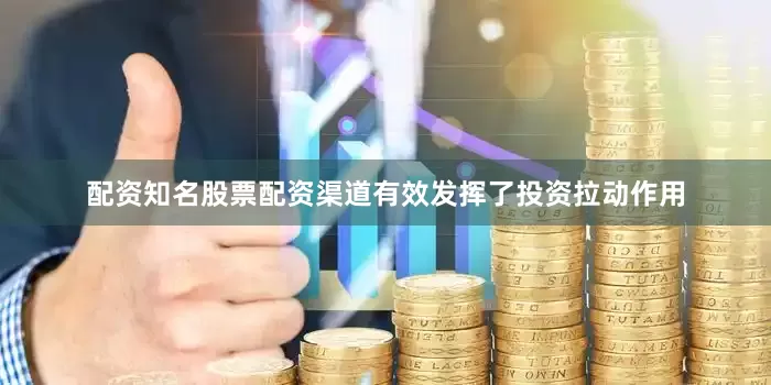 配资知名股票配资渠道有效发挥了投资拉动作用