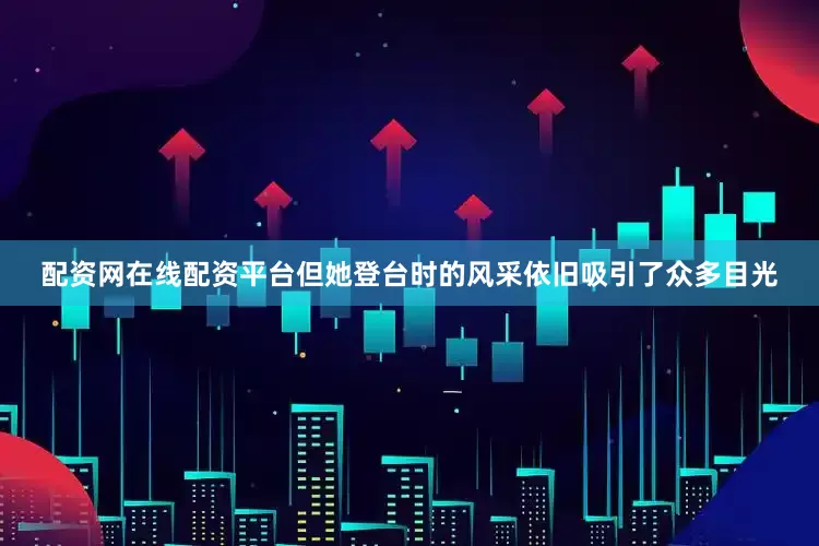 配资网在线配资平台但她登台时的风采依旧吸引了众多目光