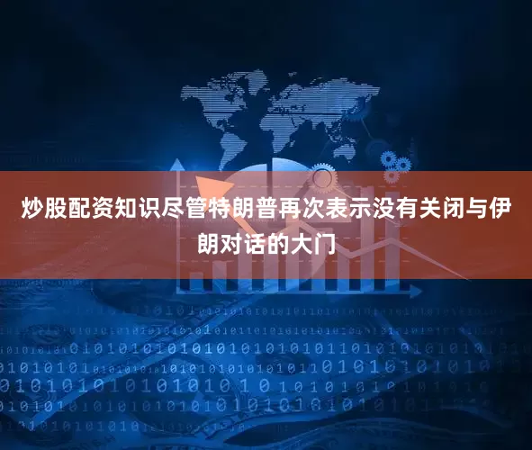 炒股配资知识尽管特朗普再次表示没有关闭与伊朗对话的大门