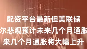 配资平台最新但美联储主席鲍威尔悲观预计未来几个月通胀将大幅上升