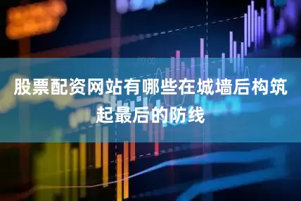 股票配资网站有哪些在城墙后构筑起最后的防线
