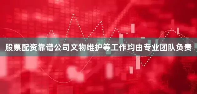 股票配资靠谱公司文物维护等工作均由专业团队负责