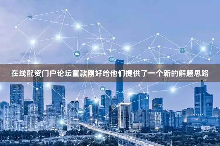 在线配资门户论坛童款刚好给他们提供了一个新的解题思路