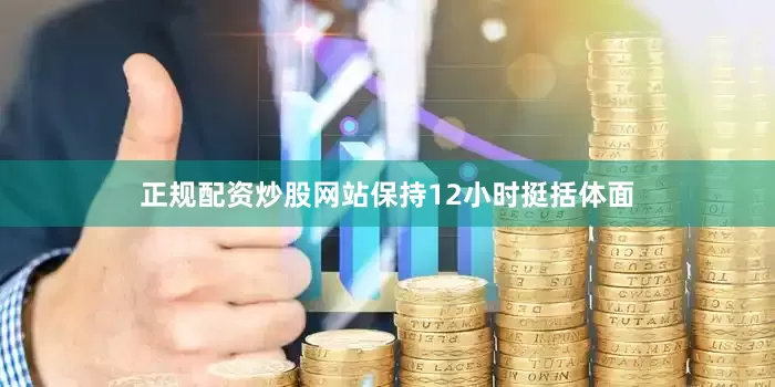 正规配资炒股网站保持12小时挺括体面