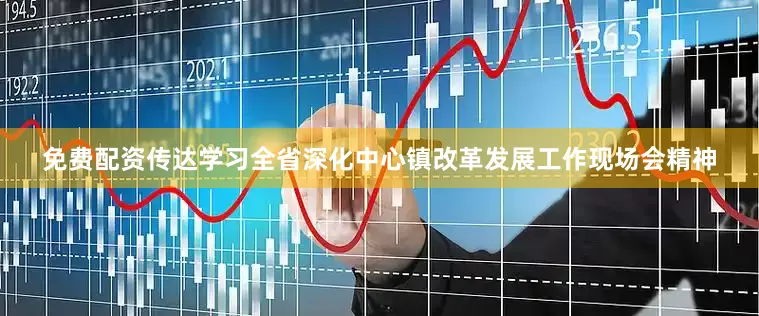 免费配资传达学习全省深化中心镇改革发展工作现场会精神