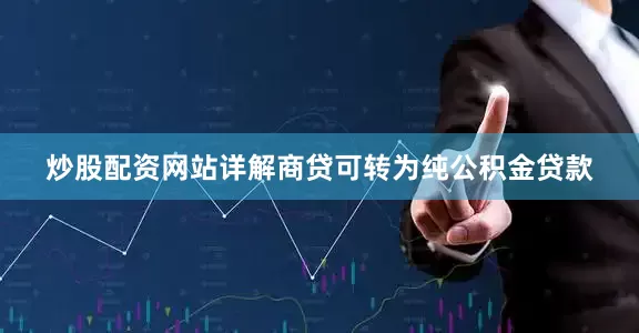 炒股配资网站详解商贷可转为纯公积金贷款