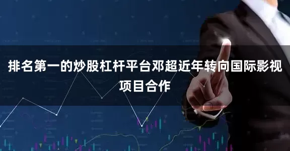 排名第一的炒股杠杆平台邓超近年转向国际影视项目合作