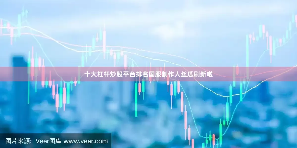 十大杠杆炒股平台排名国服制作人丝瓜刷新啦