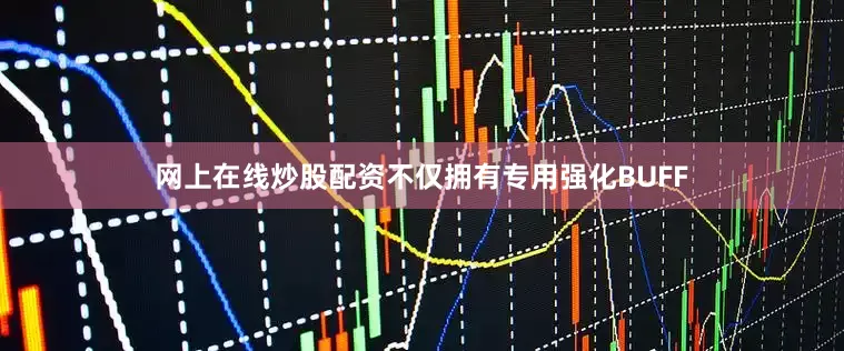 网上在线炒股配资不仅拥有专用强化BUFF