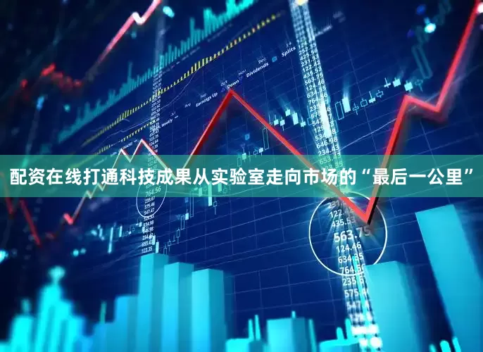 配资在线打通科技成果从实验室走向市场的“最后一公里”