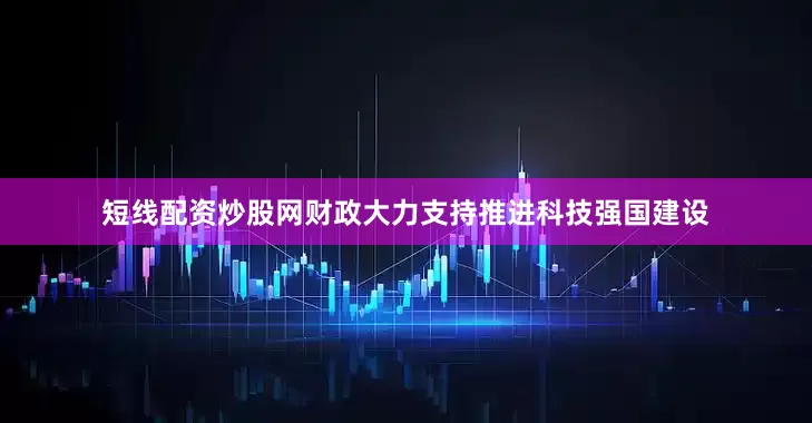 短线配资炒股网财政大力支持推进科技强国建设