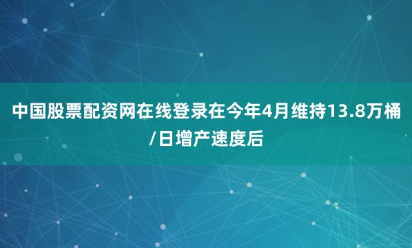 中国股票配资网在线登录在今年4月维持13.8万桶/日增产速度后