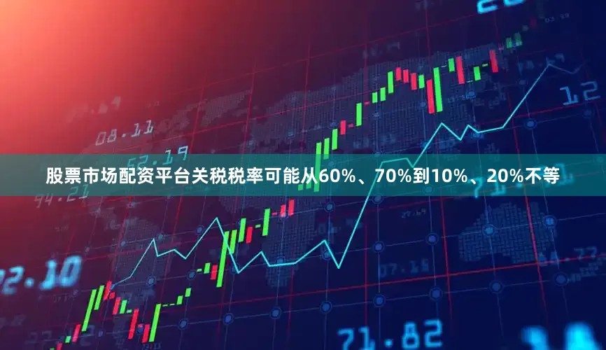 股票市场配资平台关税税率可能从60%、70%到10%、20%不等