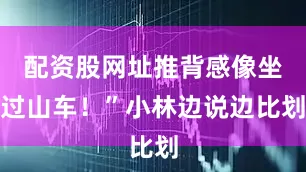 配资股网址推背感像坐过山车！”小林边说边比划
