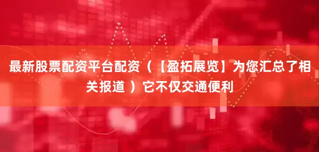 最新股票配资平台配资（【盈拓展览】为您汇总了相关报道 ）它不仅交通便利