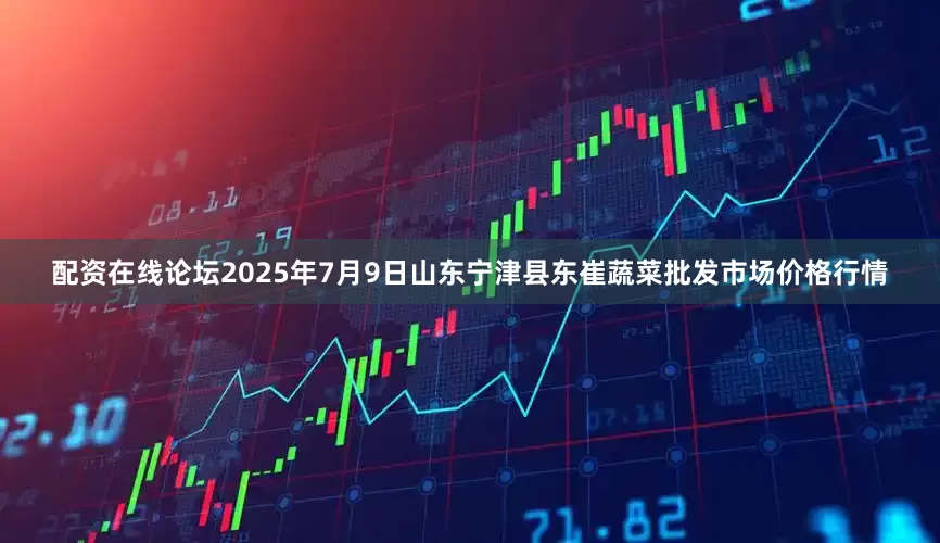 配资在线论坛2025年7月9日山东宁津县东崔蔬菜批发市场价格行情