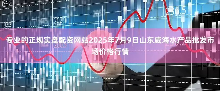 专业的正规实盘配资网站2025年7月9日山东威海水产品批发市场价格行情
