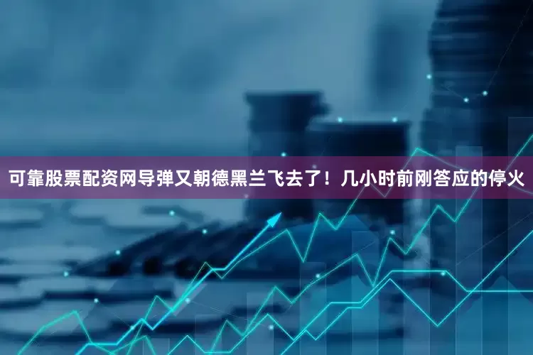 可靠股票配资网导弹又朝德黑兰飞去了！几小时前刚答应的停火