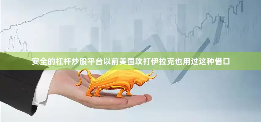 安全的杠杆炒股平台以前美国攻打伊拉克也用过这种借口