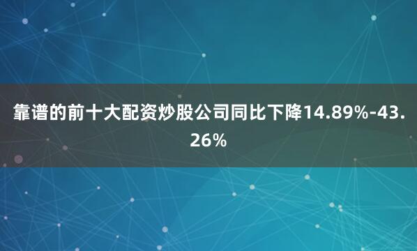 靠谱的前十大配资炒股公司同比下降14.89%-43.26%