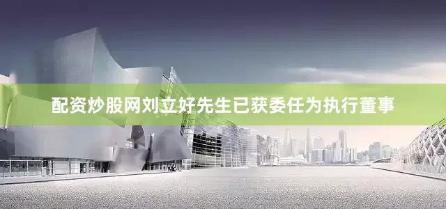配资炒股网刘立好先生已获委任为执行董事