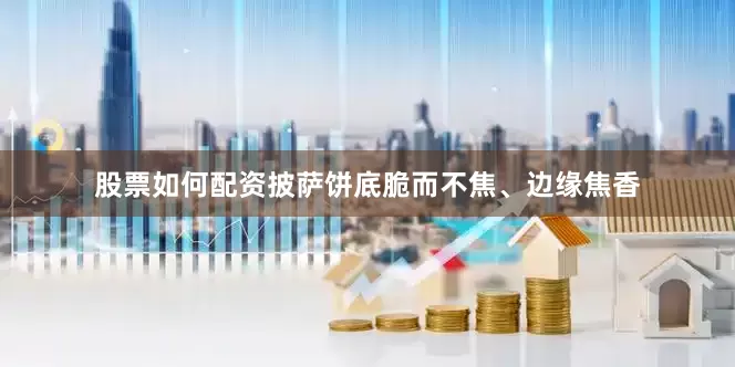 股票如何配资披萨饼底脆而不焦、边缘焦香