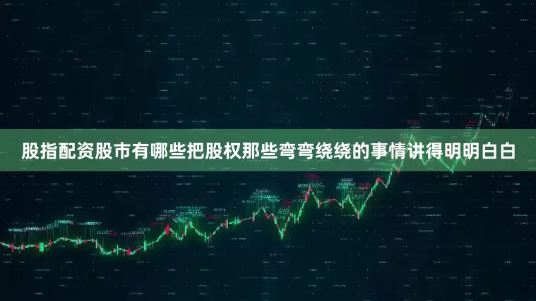 股指配资股市有哪些把股权那些弯弯绕绕的事情讲得明明白白