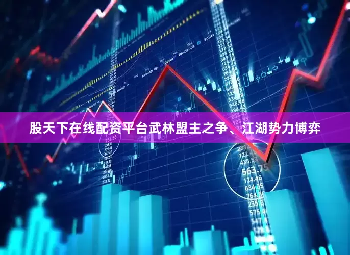 股天下在线配资平台武林盟主之争、江湖势力博弈