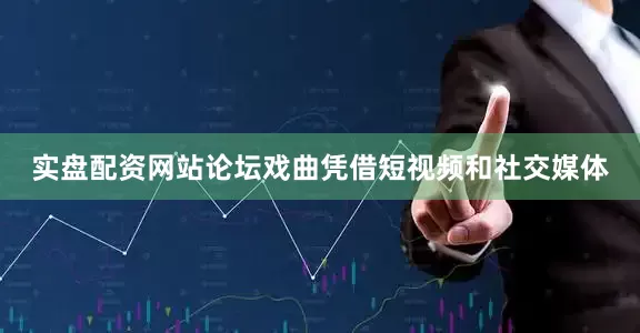 实盘配资网站论坛戏曲凭借短视频和社交媒体