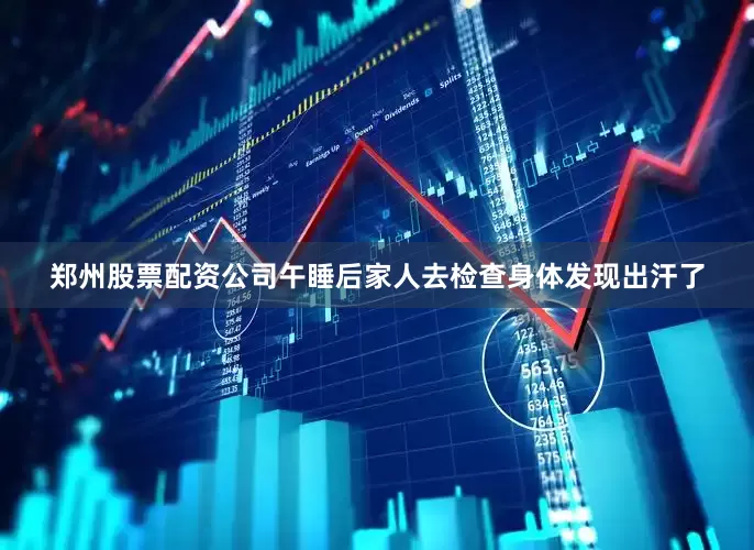 郑州股票配资公司午睡后家人去检查身体发现出汗了
