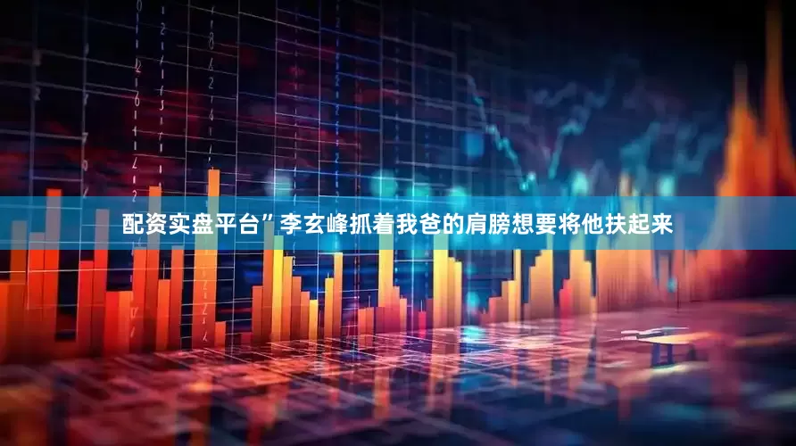 配资实盘平台”李玄峰抓着我爸的肩膀想要将他扶起来