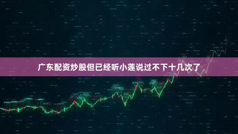 广东配资炒股但已经听小莲说过不下十几次了