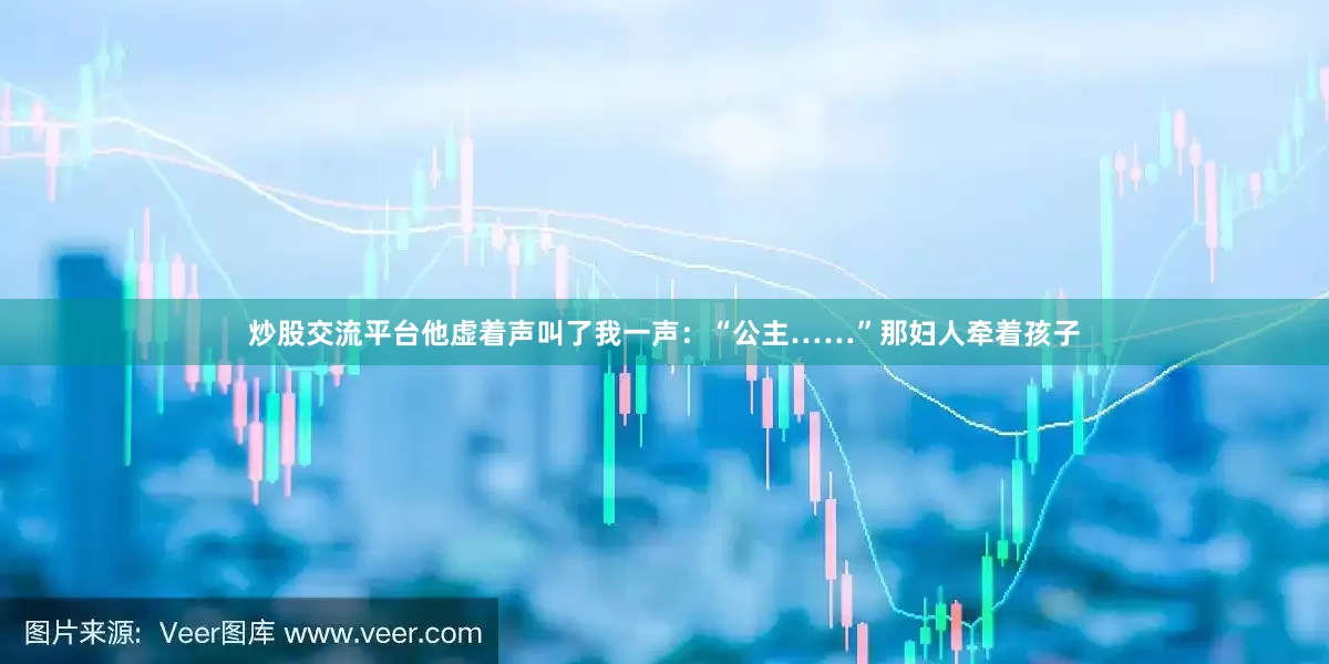 炒股交流平台他虚着声叫了我一声：“公主……”那妇人牵着孩子