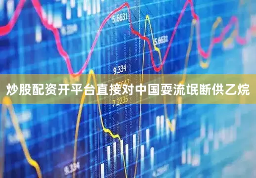 炒股配资开平台直接对中国耍流氓断供乙烷