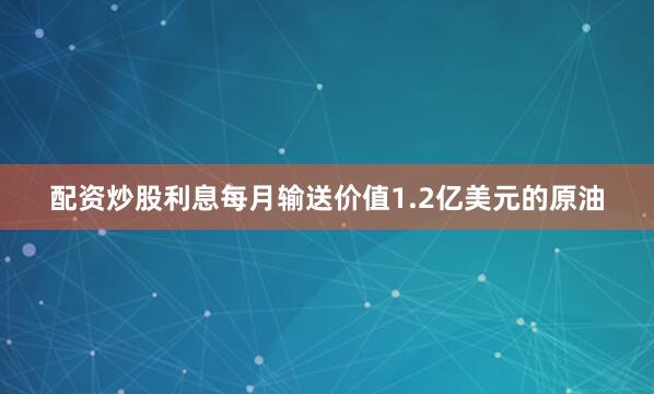 配资炒股利息每月输送价值1.2亿美元的原油
