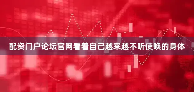 配资门户论坛官网看着自己越来越不听使唤的身体