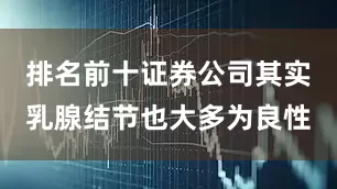 排名前十证券公司其实乳腺结节也大多为良性