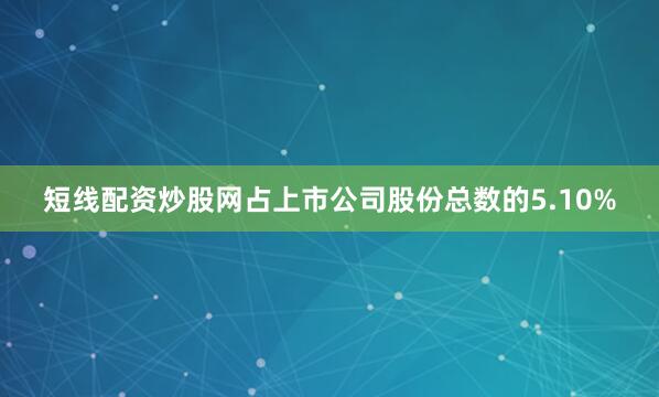 短线配资炒股网占上市公司股份总数的5.10%