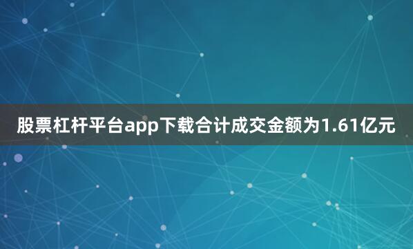 股票杠杆平台app下载合计成交金额为1.61亿元