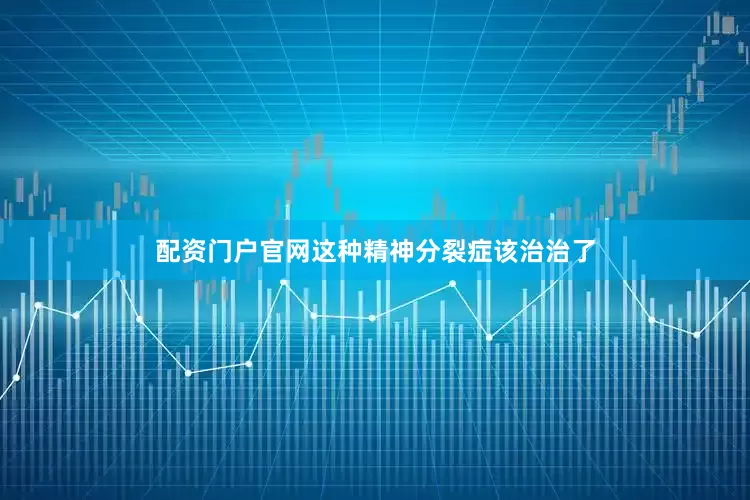 配资门户官网这种精神分裂症该治治了