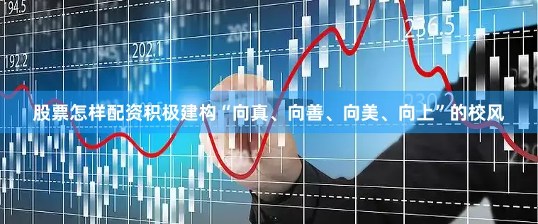 股票怎样配资积极建构“向真、向善、向美、向上”的校风