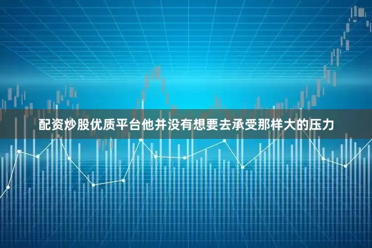 配资炒股优质平台他并没有想要去承受那样大的压力