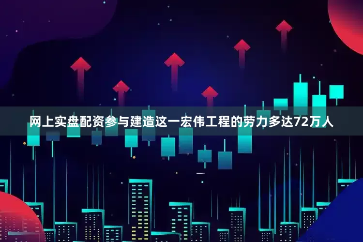 网上实盘配资参与建造这一宏伟工程的劳力多达72万人