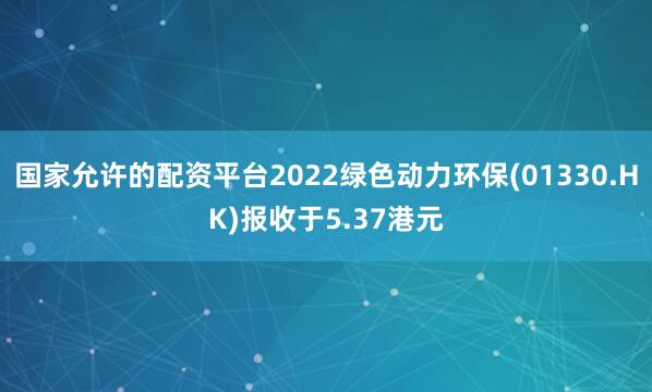 国家允许的配资平台2022绿色动力环保(01330.HK)报收于5.37港元