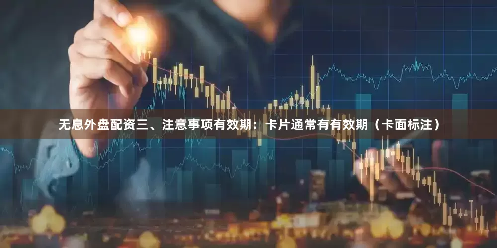 无息外盘配资三、注意事项有效期：卡片通常有有效期（卡面标注）