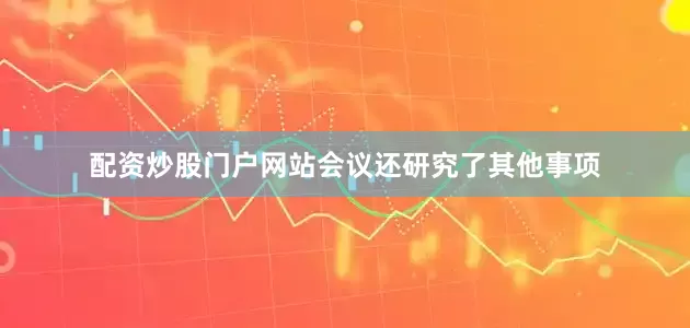 配资炒股门户网站会议还研究了其他事项