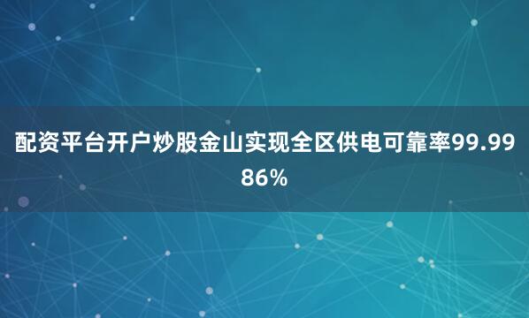 配资平台开户炒股金山实现全区供电可靠率99.9986%