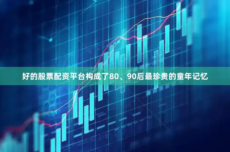 好的股票配资平台构成了80、90后最珍贵的童年记忆