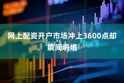 网上配资开户市场冲上3600点却瞬间坍塌